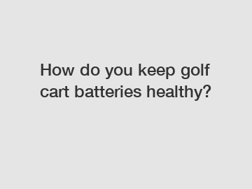 How do you keep golf cart batteries healthy?