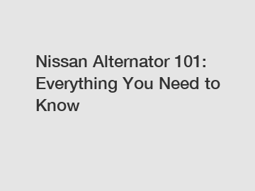 Nissan Alternator 101: Everything You Need to Know