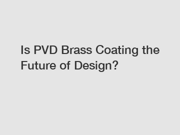 Is PVD Brass Coating the Future of Design?