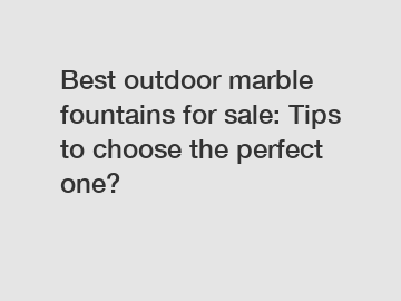 Best outdoor marble fountains for sale: Tips to choose the perfect one?