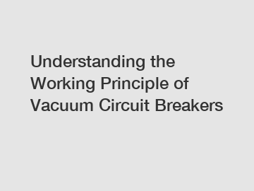 Understanding the Working Principle of Vacuum Circuit Breakers