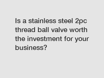 Is a stainless steel 2pc thread ball valve worth the investment for your business?
