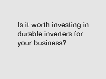 Is it worth investing in durable inverters for your business?