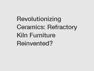 Revolutionizing Ceramics: Refractory Kiln Furniture Reinvented?