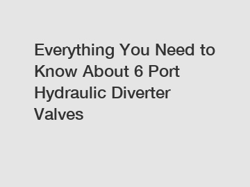 Everything You Need to Know About 6 Port Hydraulic Diverter Valves