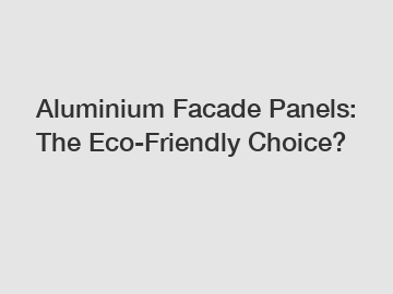 Aluminium Facade Panels: The Eco-Friendly Choice?