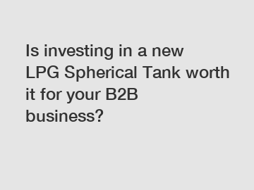 Is investing in a new LPG Spherical Tank worth it for your B2B business?