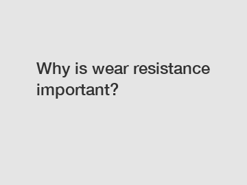 Why is wear resistance important?