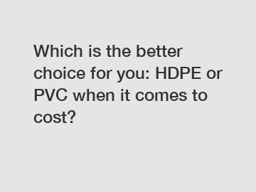 Which is the better choice for you: HDPE or PVC when it comes to cost?