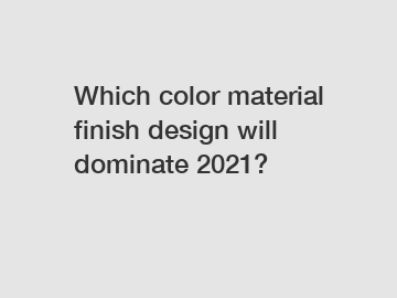 Which color material finish design will dominate 2021?