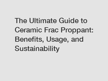 The Ultimate Guide to Ceramic Frac Proppant: Benefits, Usage, and Sustainability
