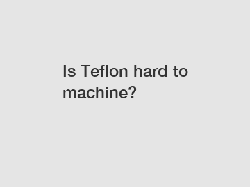 Is Teflon hard to machine?