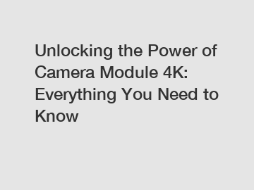 Unlocking the Power of Camera Module 4K: Everything You Need to Know
