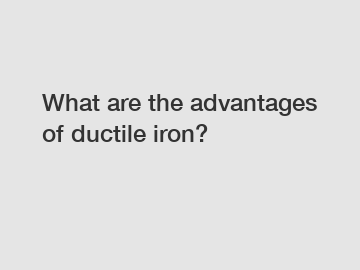 What are the advantages of ductile iron?