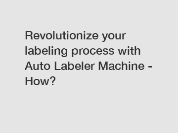 Revolutionize your labeling process with Auto Labeler Machine - How?