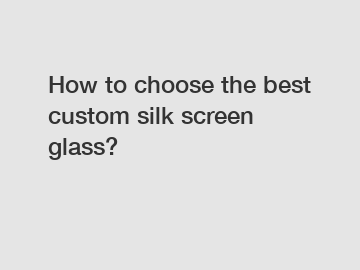 How to choose the best custom silk screen glass?