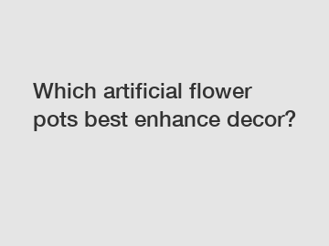 Which artificial flower pots best enhance decor?