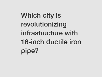 Which city is revolutionizing infrastructure with 16-inch ductile iron pipe?