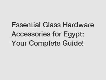 Essential Glass Hardware Accessories for Egypt: Your Complete Guide!