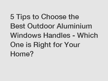 5 Tips to Choose the Best Outdoor Aluminium Windows Handles - Which One is Right for Your Home?