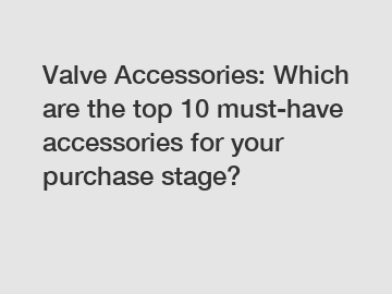 Valve Accessories: Which are the top 10 must-have accessories for your purchase stage?