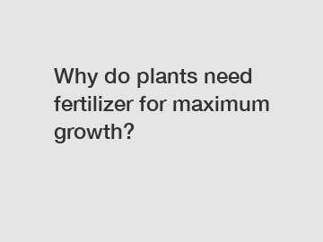 Why do plants need fertilizer for maximum growth?