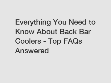 Everything You Need to Know About Back Bar Coolers - Top FAQs Answered