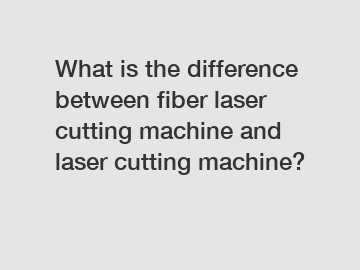 What is the difference between fiber laser cutting machine and laser cutting machine?