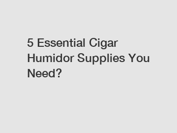 5 Essential Cigar Humidor Supplies You Need?