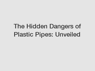 The Hidden Dangers of Plastic Pipes: Unveiled