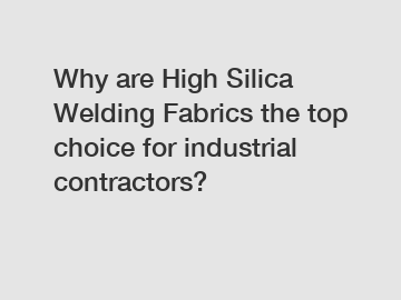 Why are High Silica Welding Fabrics the top choice for industrial contractors?