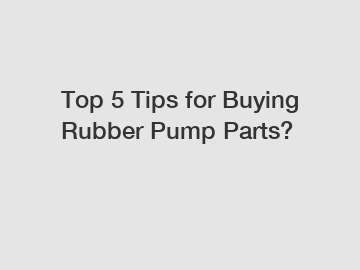 Top 5 Tips for Buying Rubber Pump Parts?