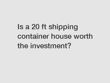 Is a 20 ft shipping container house worth the investment?