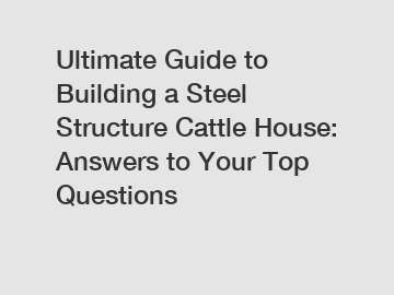 Ultimate Guide to Building a Steel Structure Cattle House: Answers to Your Top Questions