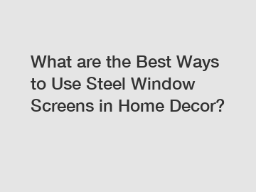 What are the Best Ways to Use Steel Window Screens in Home Decor?