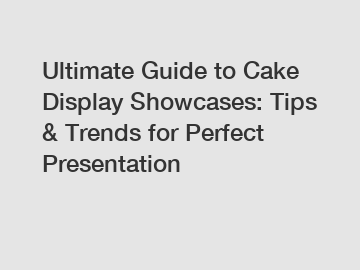 Ultimate Guide to Cake Display Showcases: Tips & Trends for Perfect Presentation
