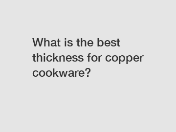What is the best thickness for copper cookware?