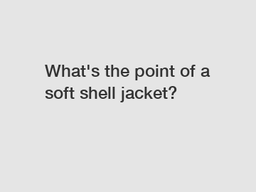 What's the point of a soft shell jacket?