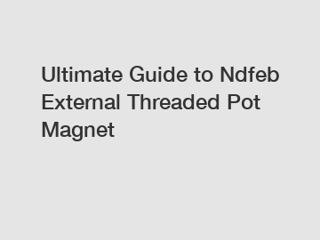 Ultimate Guide to Ndfeb External Threaded Pot Magnet