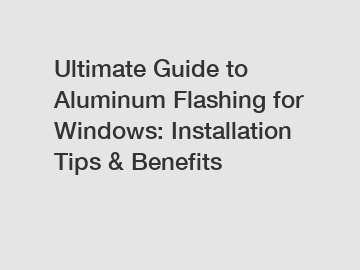 Ultimate Guide to Aluminum Flashing for Windows: Installation Tips & Benefits