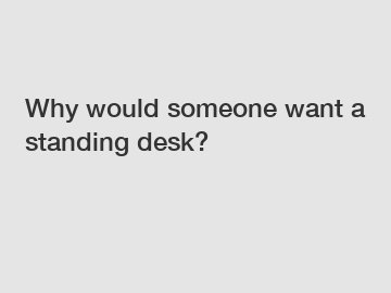 Why would someone want a standing desk?