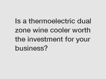 Is a thermoelectric dual zone wine cooler worth the investment for your business?