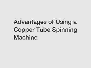 Advantages of Using a Copper Tube Spinning Machine