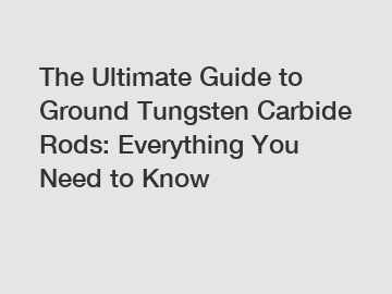 The Ultimate Guide to Ground Tungsten Carbide Rods: Everything You Need to Know