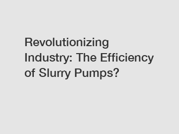 Revolutionizing Industry: The Efficiency of Slurry Pumps?