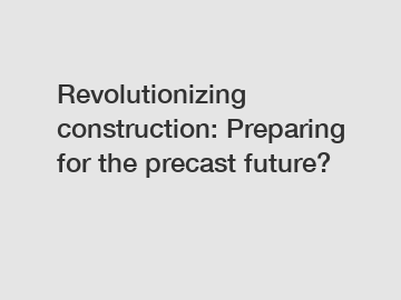 Revolutionizing construction: Preparing for the precast future?