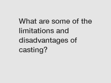 What are some of the limitations and disadvantages of casting?