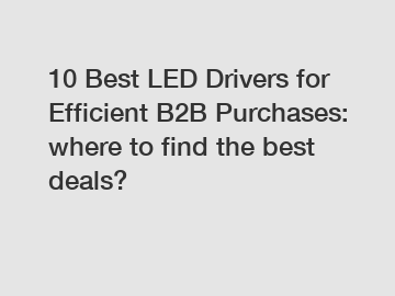 10 Best LED Drivers for Efficient B2B Purchases: where to find the best deals?