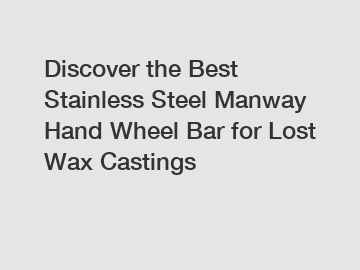 Discover the Best Stainless Steel Manway Hand Wheel Bar for Lost Wax Castings