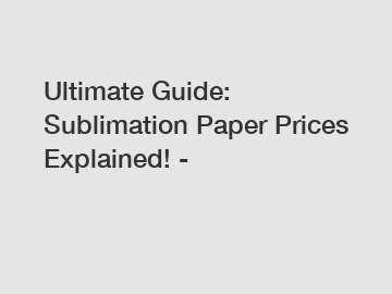 Ultimate Guide: Sublimation Paper Prices Explained! -